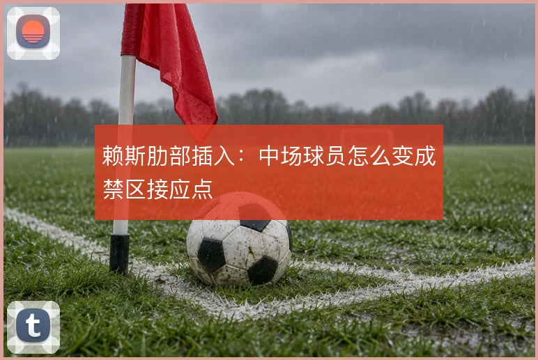 赖斯肋部插入：中场球员怎么变成禁区接应点