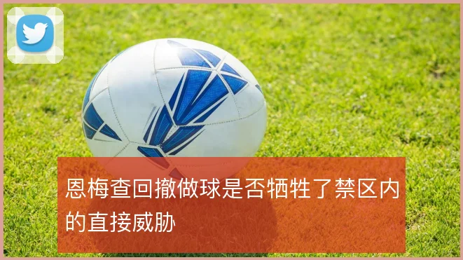 恩梅查回撤做球是否牺牲了禁区内的直接威胁