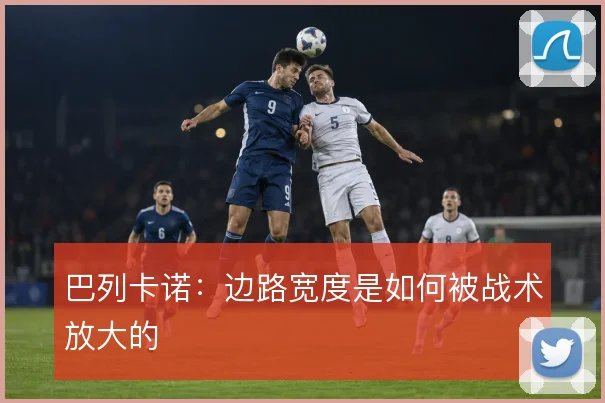 巴列卡诺:边路宽度是如何被战术放大的