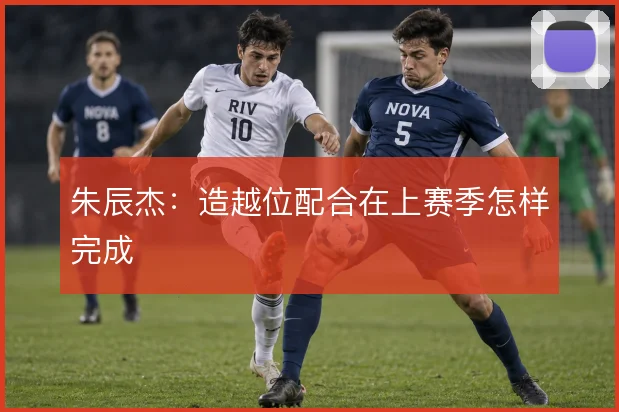 朱辰杰:造越位配合在上赛季怎样完成