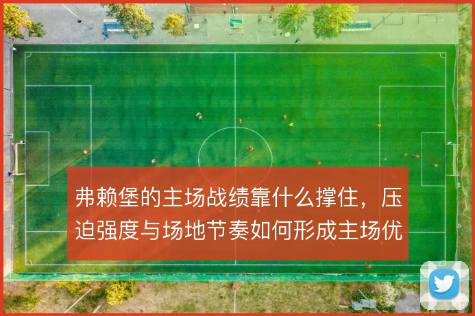 弗赖堡的主场战绩靠什么撑住，压迫强度与场地节奏如何形成主场优势