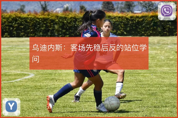 乌迪内斯:客场先稳后反的站位学问