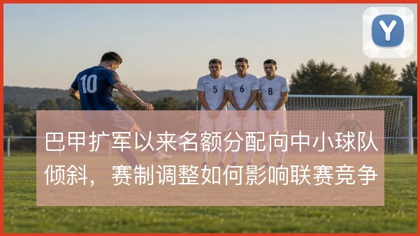 巴甲扩军以来名额分配向中小球队倾斜，赛制调整如何影响联赛竞争格局