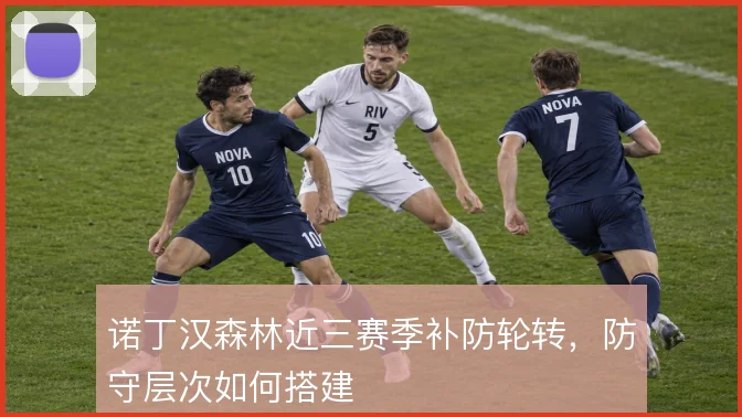 诺丁汉森林近三赛季补防轮转,防守层次如何搭建