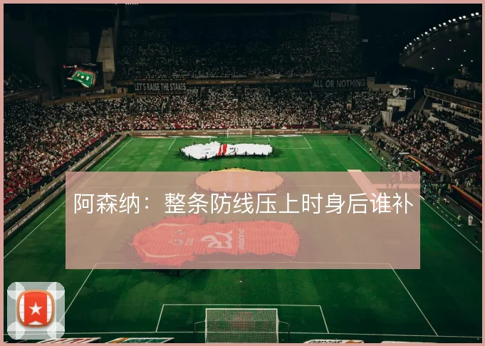 阿森纳:整条防线压上时身后谁补
