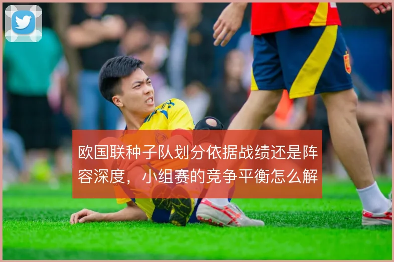 欧国联种子队划分依据战绩还是阵容深度,小组赛的竞争平衡怎么解