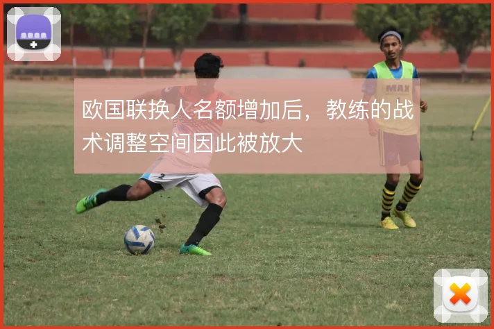 欧国联换人名额增加后，教练的战术调整空间因此被放大