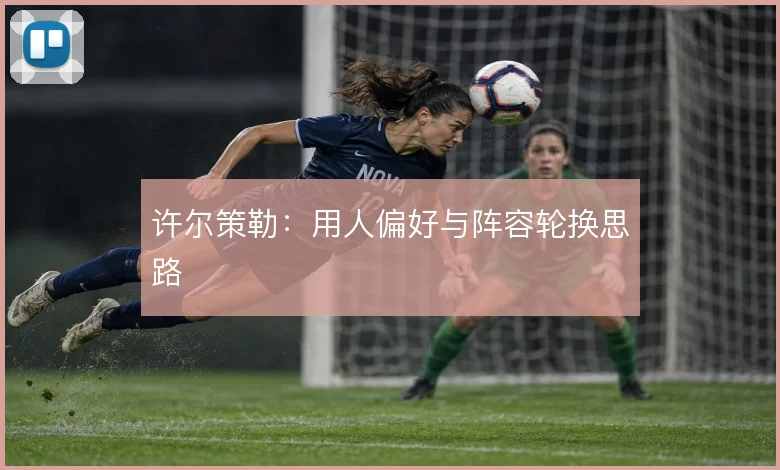 许尔策勒:用人偏好与阵容轮换思路