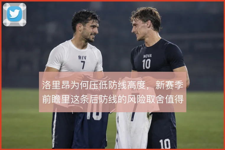 洛里昂为何压低防线高度,新赛季前瞻里这条后防线的风险取舍值得追问
