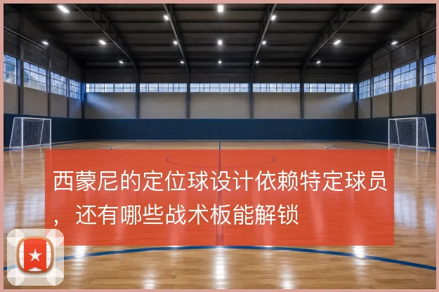 西蒙尼的定位球设计依赖特定球员，还有哪些战术板能解锁