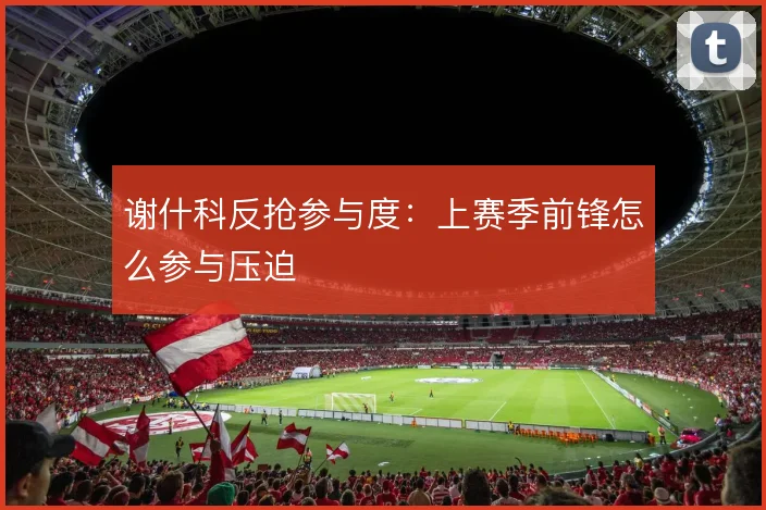 谢什科反抢参与度:上赛季前锋怎么参与压迫