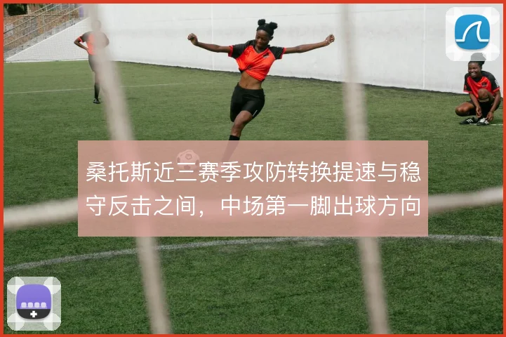 桑托斯近三赛季攻防转换提速与稳守反击之间，中场第一脚出球方向如何取舍