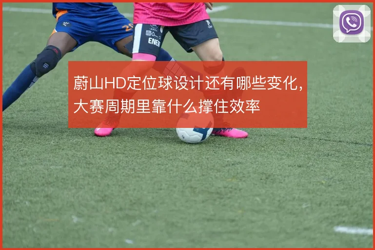 蔚山HD定位球设计还有哪些变化,大赛周期里靠什么撑住效率