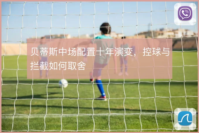 贝蒂斯中场配置十年演变,控球与拦截如何取舍