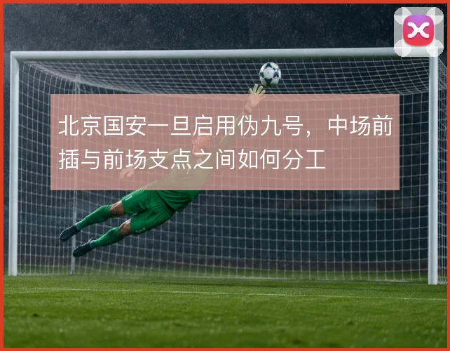 北京国安一旦启用伪九号,中场前插与前场支点之间如何分工