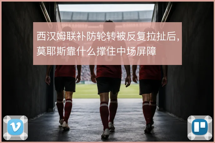 西汉姆联补防轮转被反复拉扯后,莫耶斯靠什么撑住中场屏障