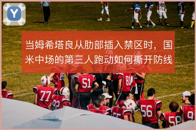 当姆希塔良从肋部插入禁区时，国米中场的第三人跑动如何撕开防线