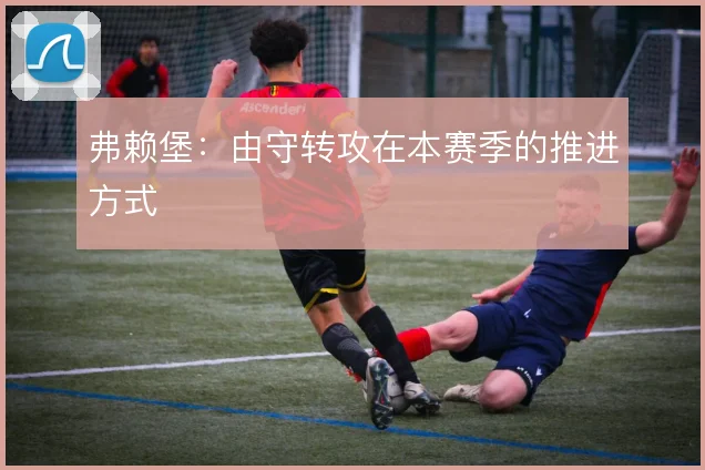 弗赖堡：由守转攻在本赛季的推进方式