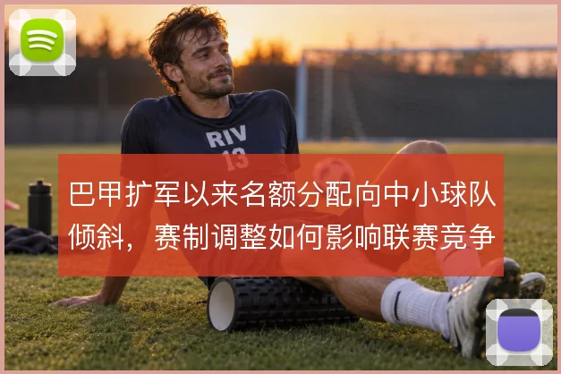 巴甲扩军以来名额分配向中小球队倾斜,赛制调整如何影响联赛竞争格局