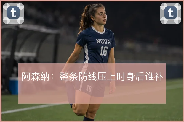 阿森纳:整条防线压上时身后谁补