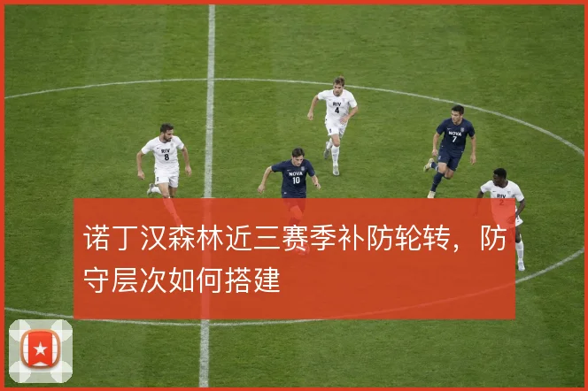 诺丁汉森林近三赛季补防轮转,防守层次如何搭建