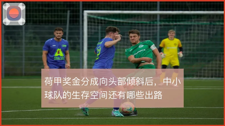 荷甲奖金分成向头部倾斜后，中小球队的生存空间还有哪些出路