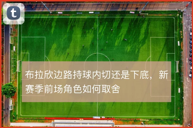 布拉欣边路持球内切还是下底，新赛季前场角色如何取舍