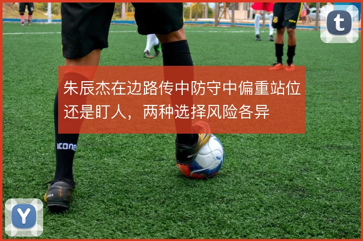 朱辰杰在边路传中防守中偏重站位还是盯人,两种选择风险各异