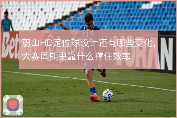 蔚山HD定位球设计还有哪些变化,大赛周期里靠什么撑住效率