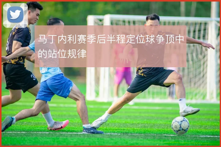 马丁内利赛季后半程定位球争顶中的站位规律