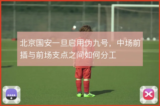北京国安一旦启用伪九号，中场前插与前场支点之间如何分工