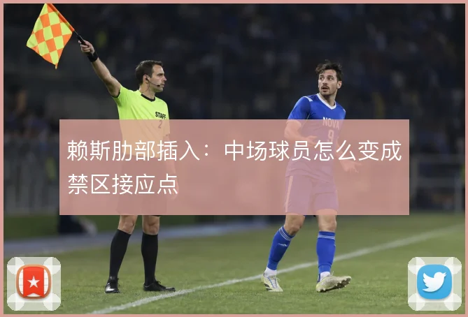 赖斯肋部插入：中场球员怎么变成禁区接应点