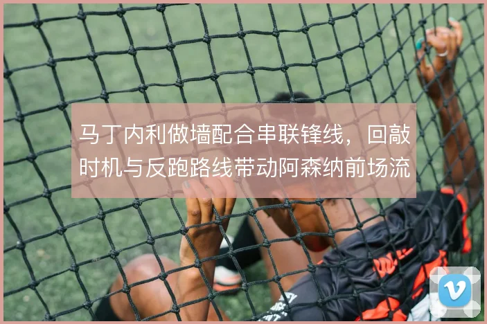 马丁内利做墙配合串联锋线，回敲时机与反跑路线带动阿森纳前场流动性