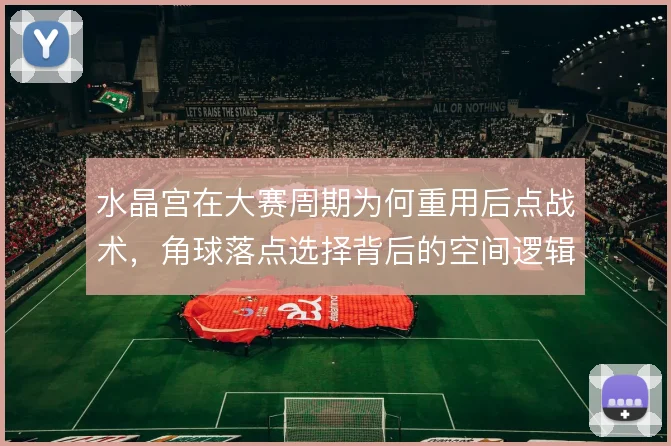 水晶宫在大赛周期为何重用后点战术,角球落点选择背后的空间逻辑