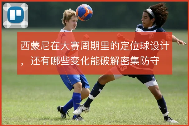 西蒙尼在大赛周期里的定位球设计，还有哪些变化能破解密集防守