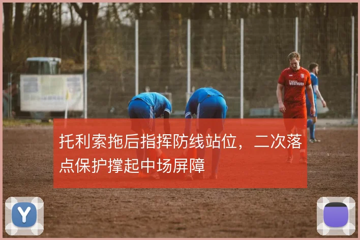 托利索拖后指挥防线站位,二次落点保护撑起中场屏障