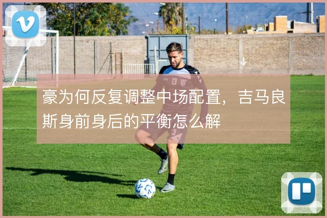 豪为何反复调整中场配置，吉马良斯身前身后的平衡怎么解