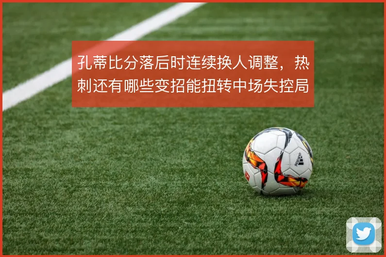 孔蒂比分落后时连续换人调整，热刺还有哪些变招能扭转中场失控局面