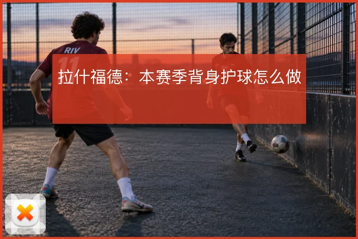拉什福德：本赛季背身护球怎么做