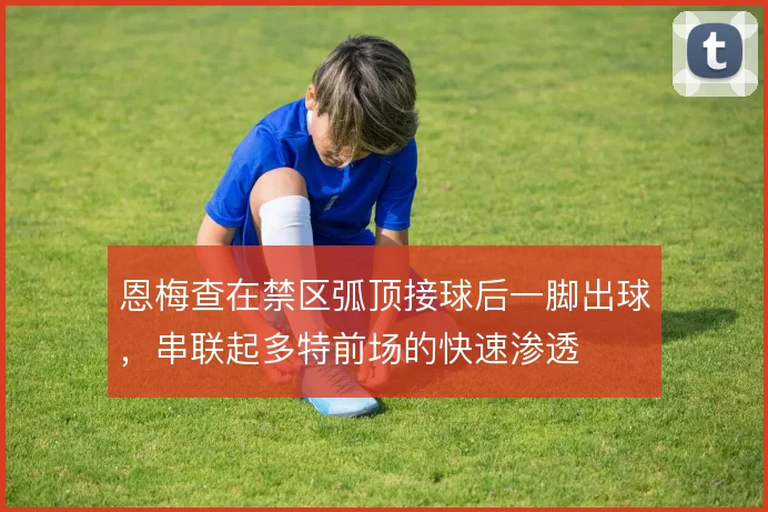 恩梅查在禁区弧顶接球后一脚出球,串联起多特前场的快速渗透