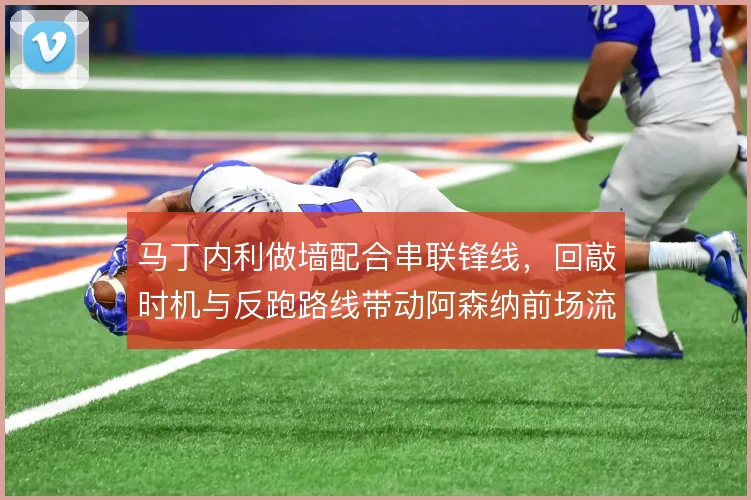 马丁内利做墙配合串联锋线，回敲时机与反跑路线带动阿森纳前场流动性