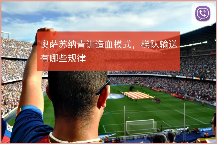奥萨苏纳青训造血模式,梯队输送有哪些规律