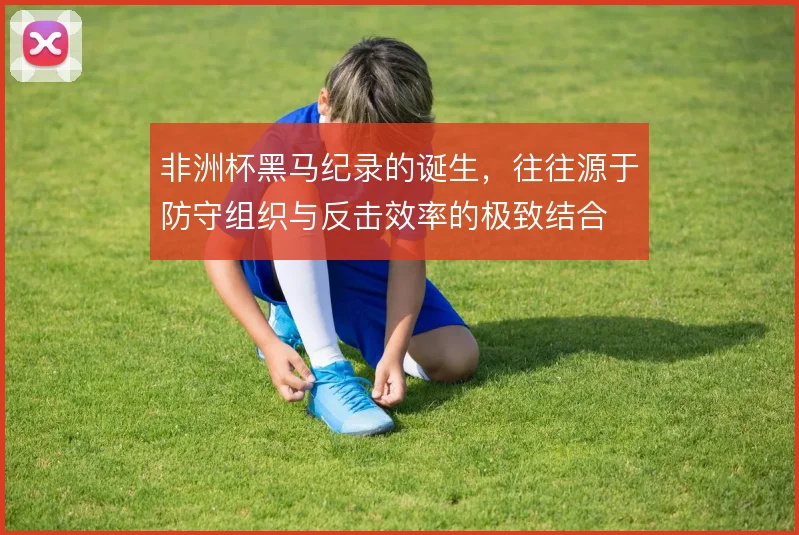 非洲杯黑马纪录的诞生，往往源于防守组织与反击效率的极致结合