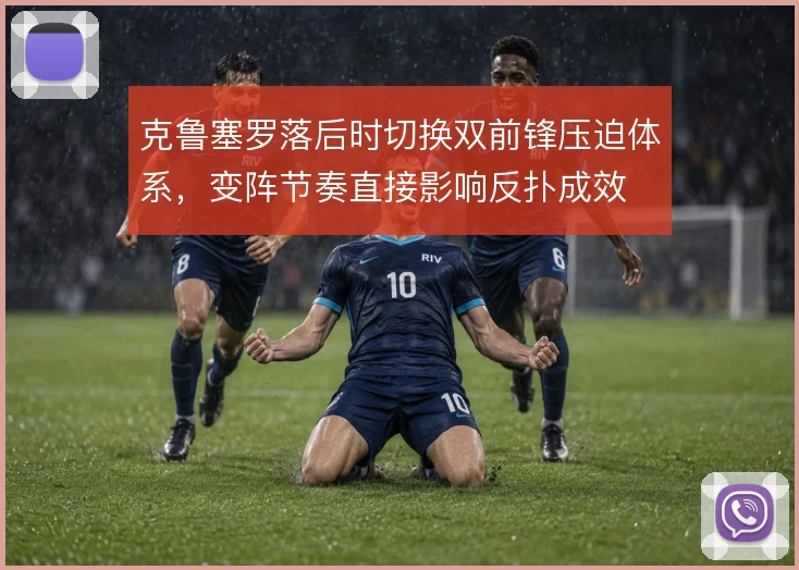 克鲁塞罗落后时切换双前锋压迫体系,变阵节奏直接影响反扑成效