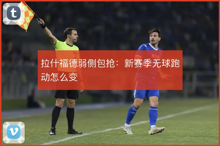 拉什福德弱侧包抢:新赛季无球跑动怎么变