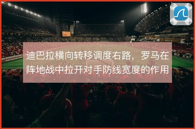 迪巴拉横向转移调度右路,罗马在阵地战中拉开对手防线宽度的作用明显