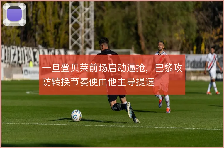 一旦登贝莱前场启动逼抢,巴黎攻防转换节奏便由他主导提速