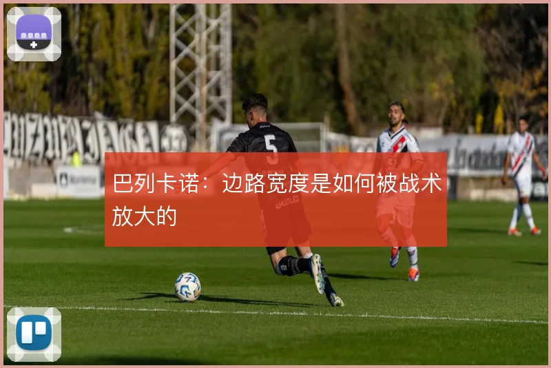 巴列卡诺:边路宽度是如何被战术放大的