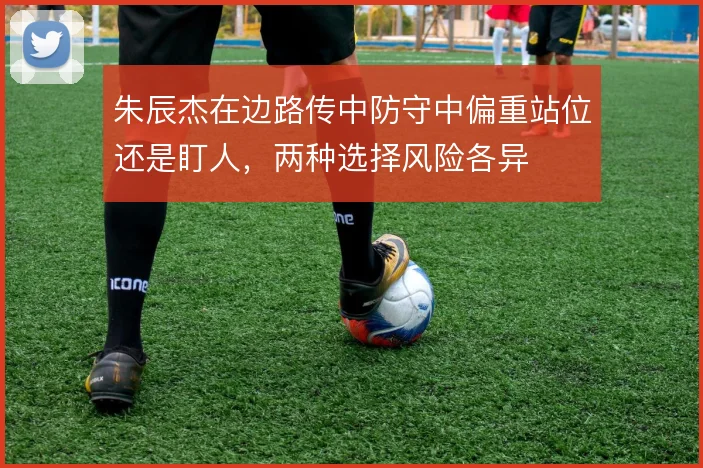 朱辰杰在边路传中防守中偏重站位还是盯人，两种选择风险各异
