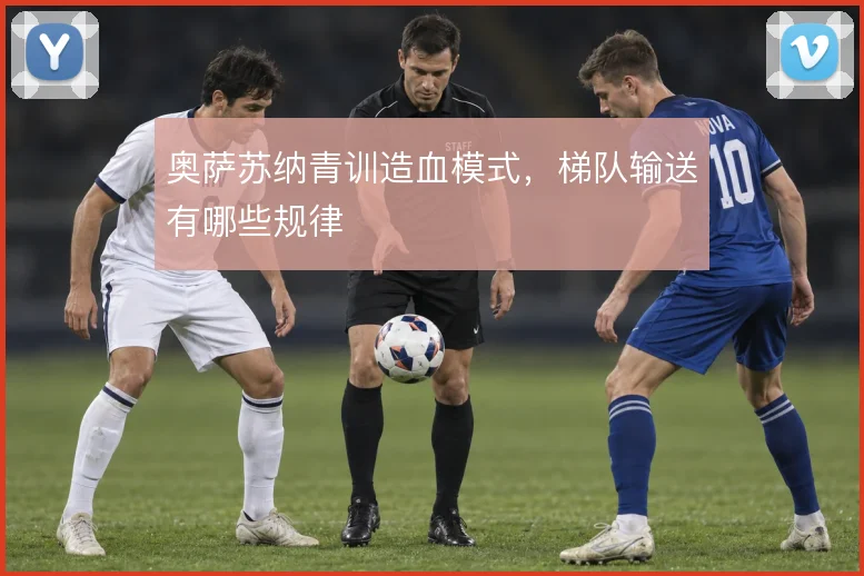 奥萨苏纳青训造血模式,梯队输送有哪些规律